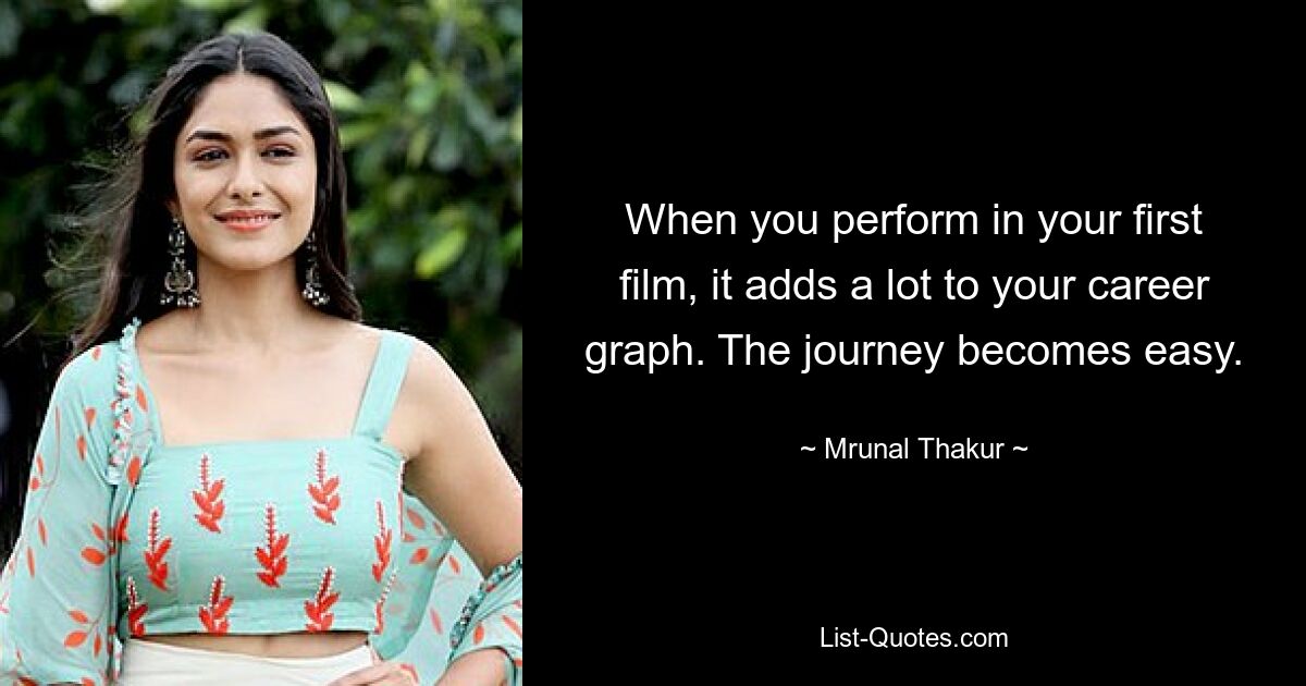 When you perform in your first film, it adds a lot to your career graph. The journey becomes easy. — © Mrunal Thakur