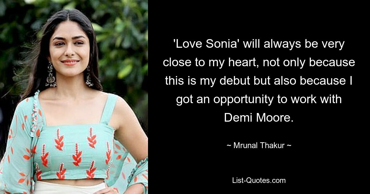 'Love Sonia' will always be very close to my heart, not only because this is my debut but also because I got an opportunity to work with Demi Moore. — © Mrunal Thakur