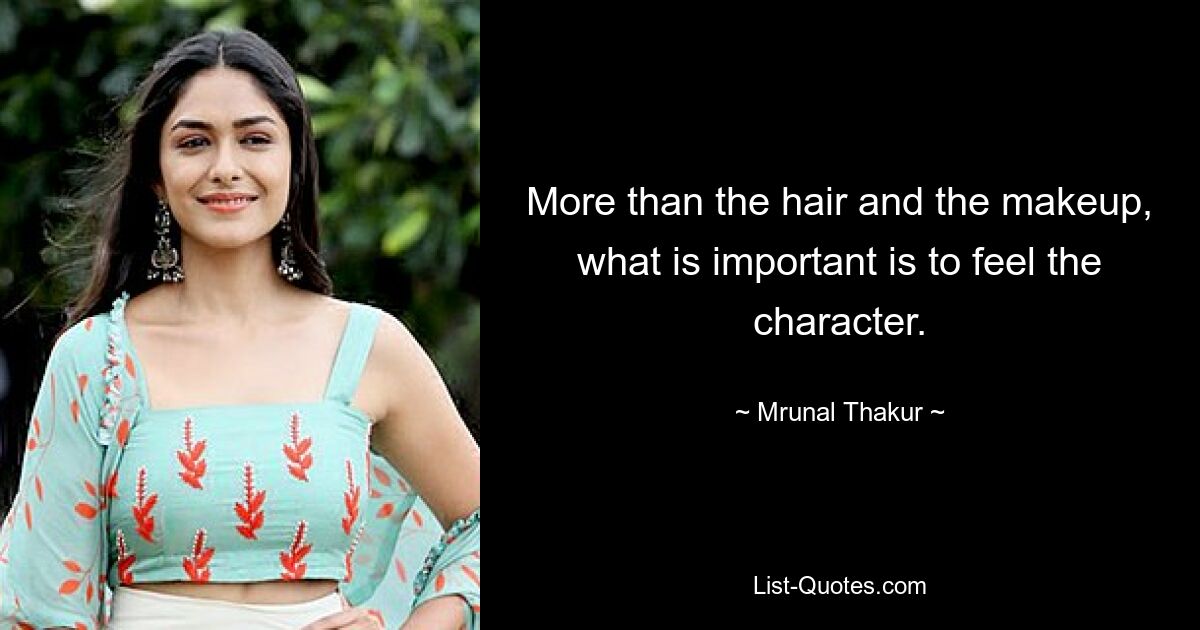 More than the hair and the makeup, what is important is to feel the character. — © Mrunal Thakur