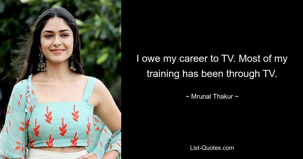 I owe my career to TV. Most of my training has been through TV. — © Mrunal Thakur