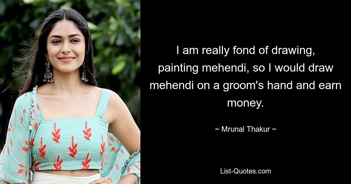 I am really fond of drawing, painting mehendi, so I would draw mehendi on a groom's hand and earn money. — © Mrunal Thakur