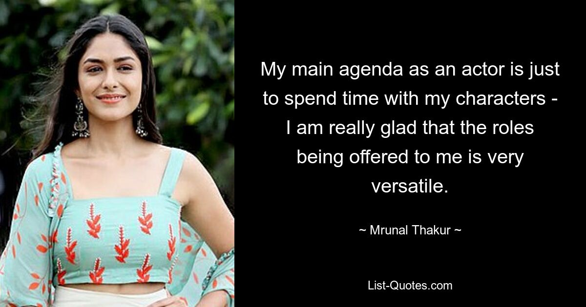 My main agenda as an actor is just to spend time with my characters - I am really glad that the roles being offered to me is very versatile. — © Mrunal Thakur