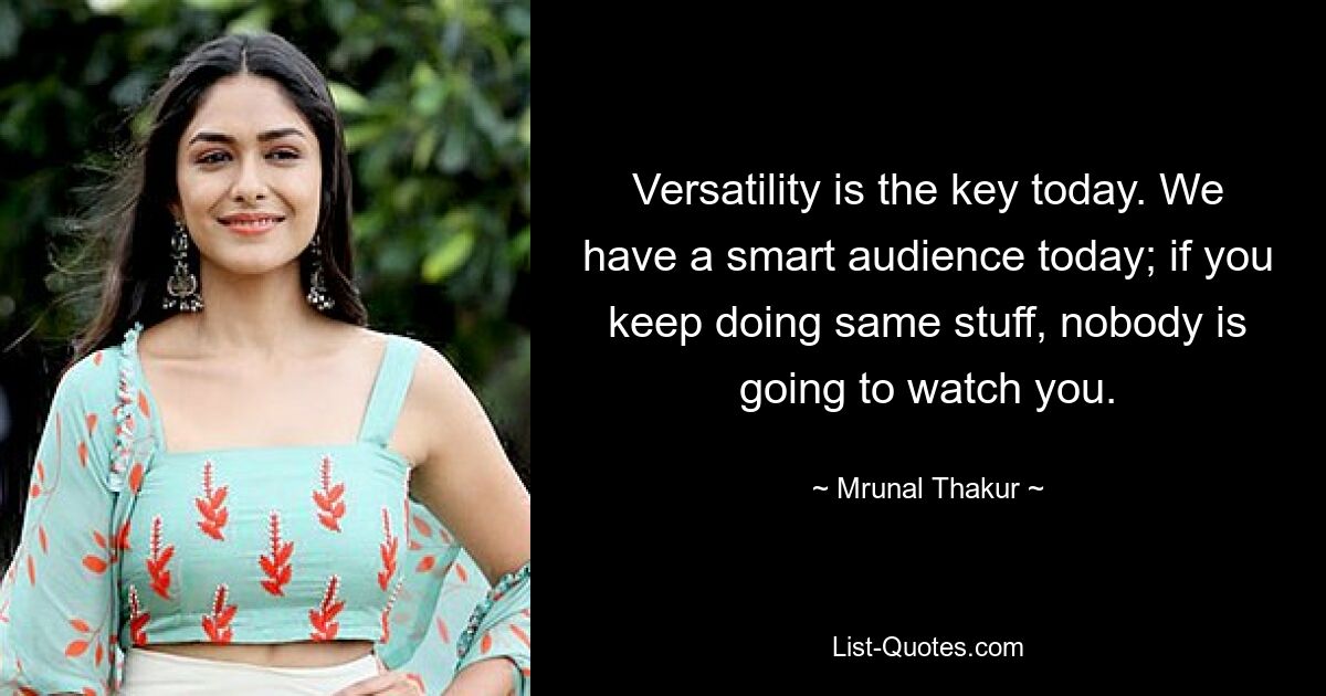 Versatility is the key today. We have a smart audience today; if you keep doing same stuff, nobody is going to watch you. — © Mrunal Thakur