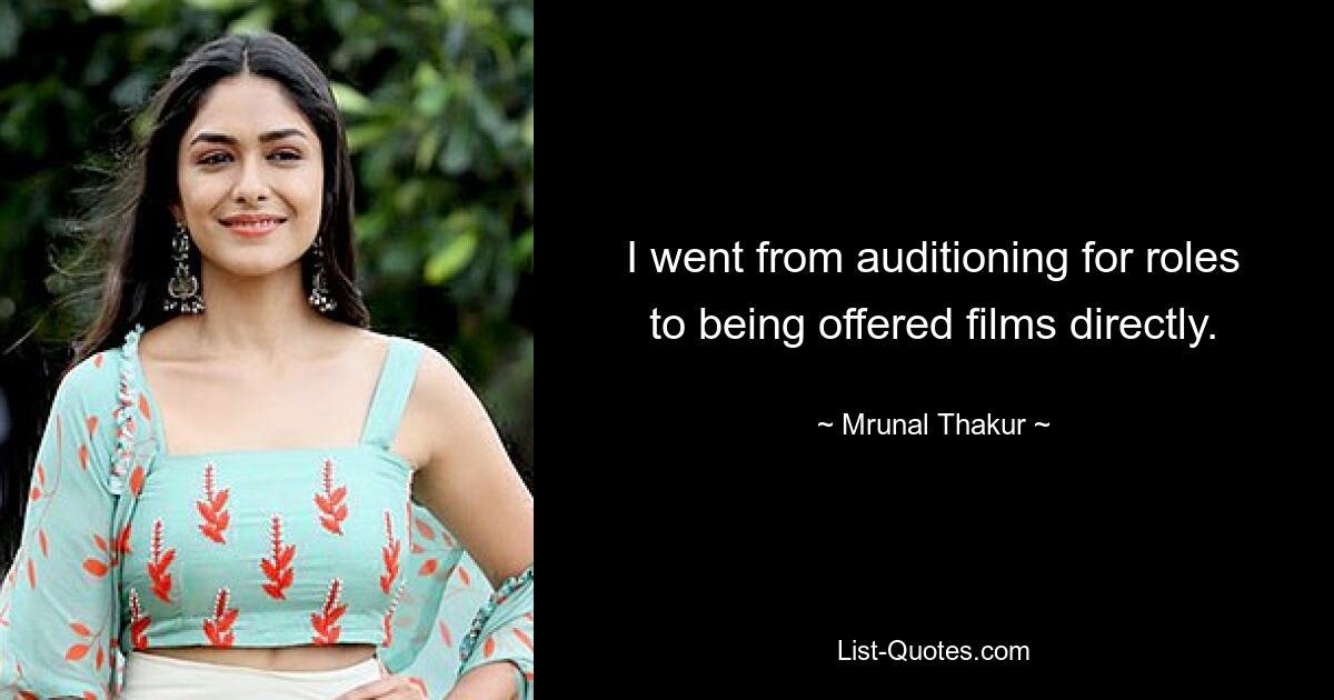 I went from auditioning for roles to being offered films directly. — © Mrunal Thakur