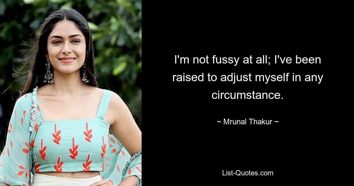 I'm not fussy at all; I've been raised to adjust myself in any circumstance. — © Mrunal Thakur