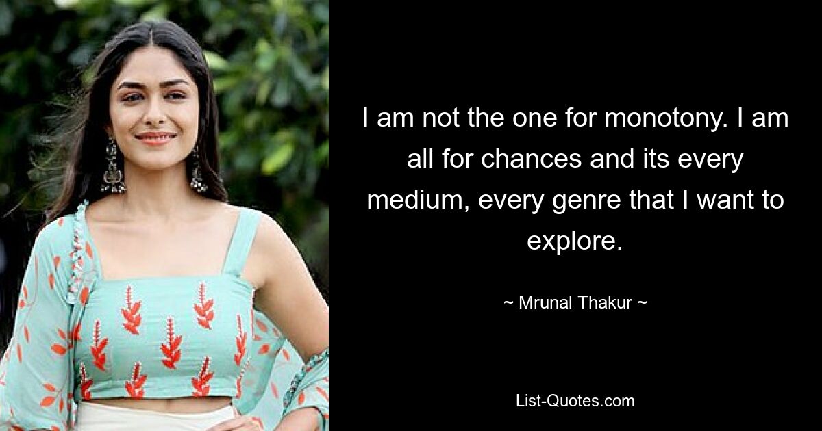 I am not the one for monotony. I am all for chances and its every medium, every genre that I want to explore. — © Mrunal Thakur