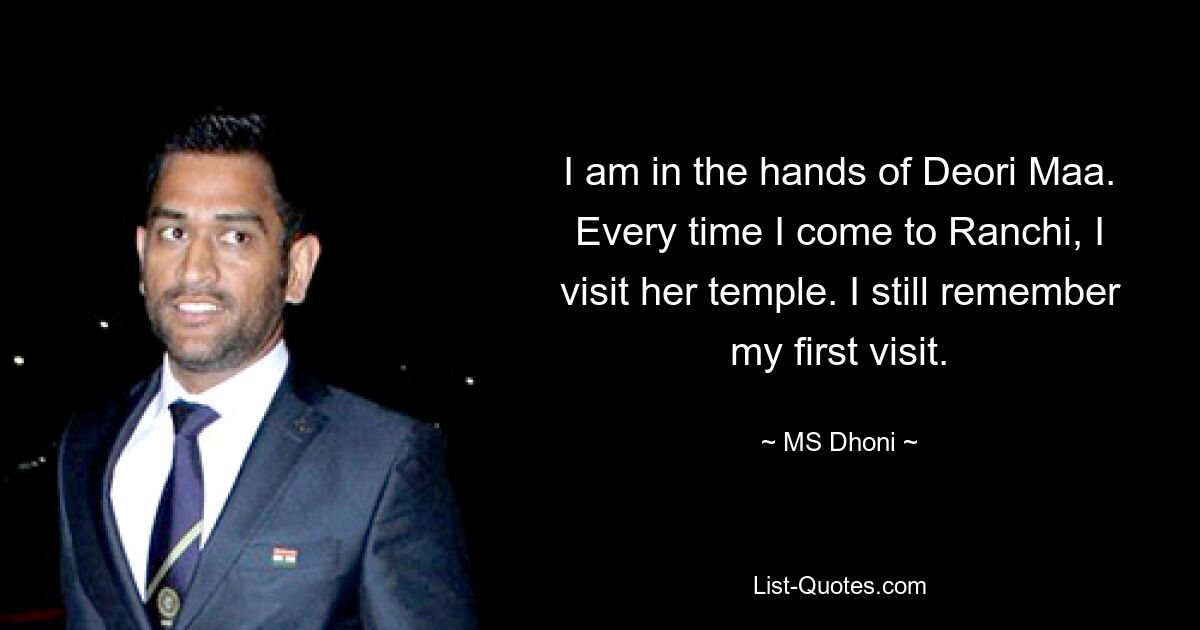 I am in the hands of Deori Maa. Every time I come to Ranchi, I visit her temple. I still remember my first visit. — © MS Dhoni