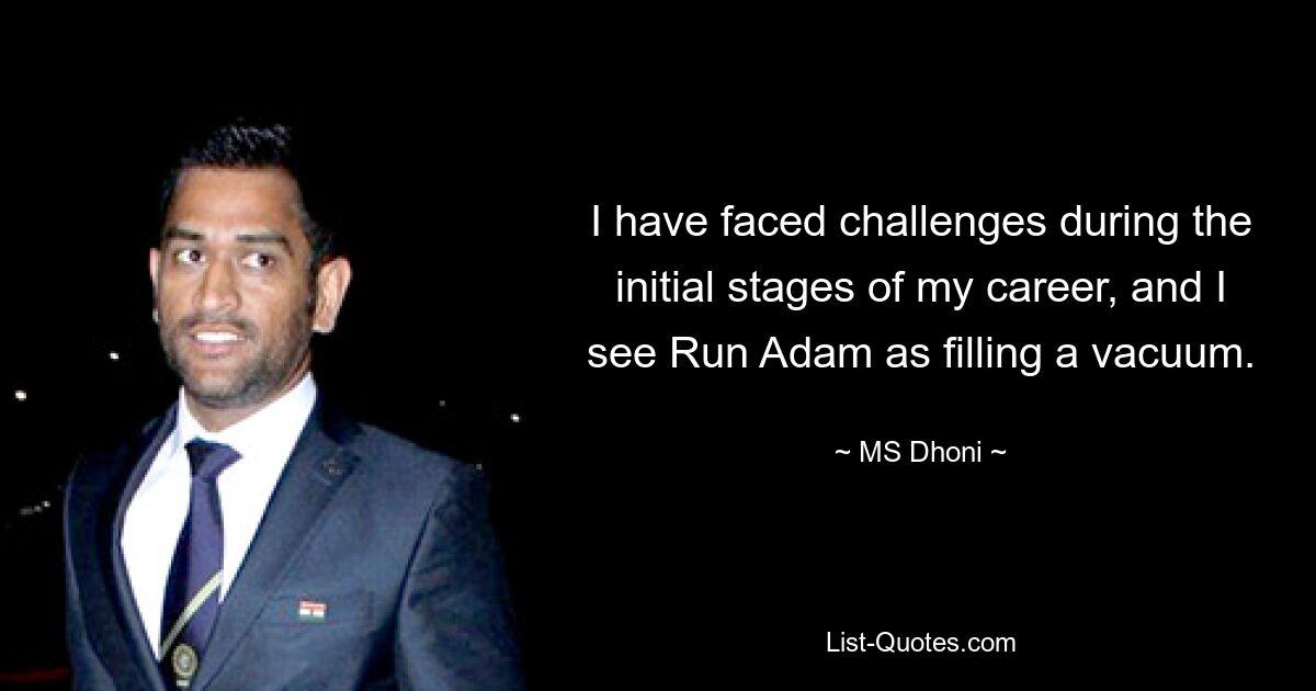 I have faced challenges during the initial stages of my career, and I see Run Adam as filling a vacuum. — © MS Dhoni