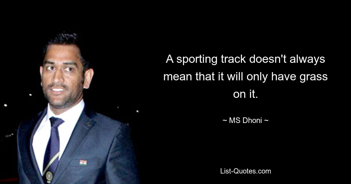 A sporting track doesn't always mean that it will only have grass on it. — © MS Dhoni