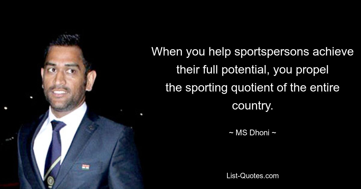 When you help sportspersons achieve their full potential, you propel the sporting quotient of the entire country. — © MS Dhoni