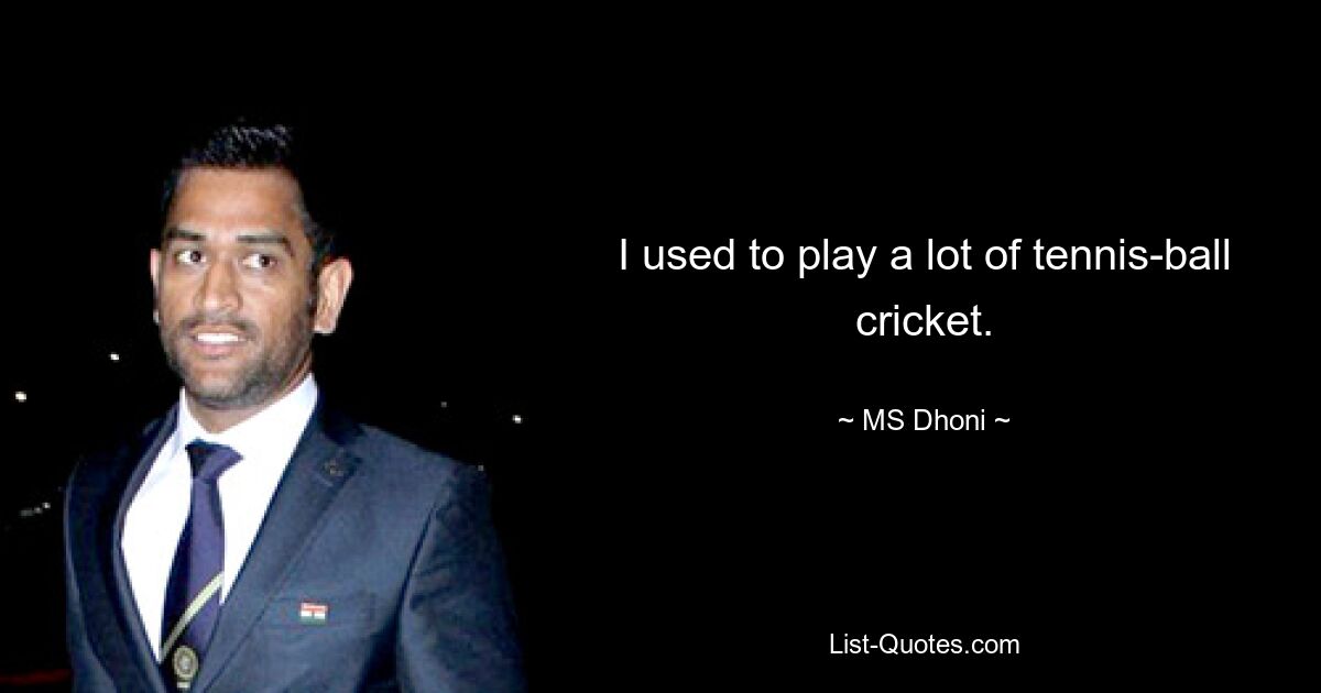 I used to play a lot of tennis-ball cricket. — © MS Dhoni