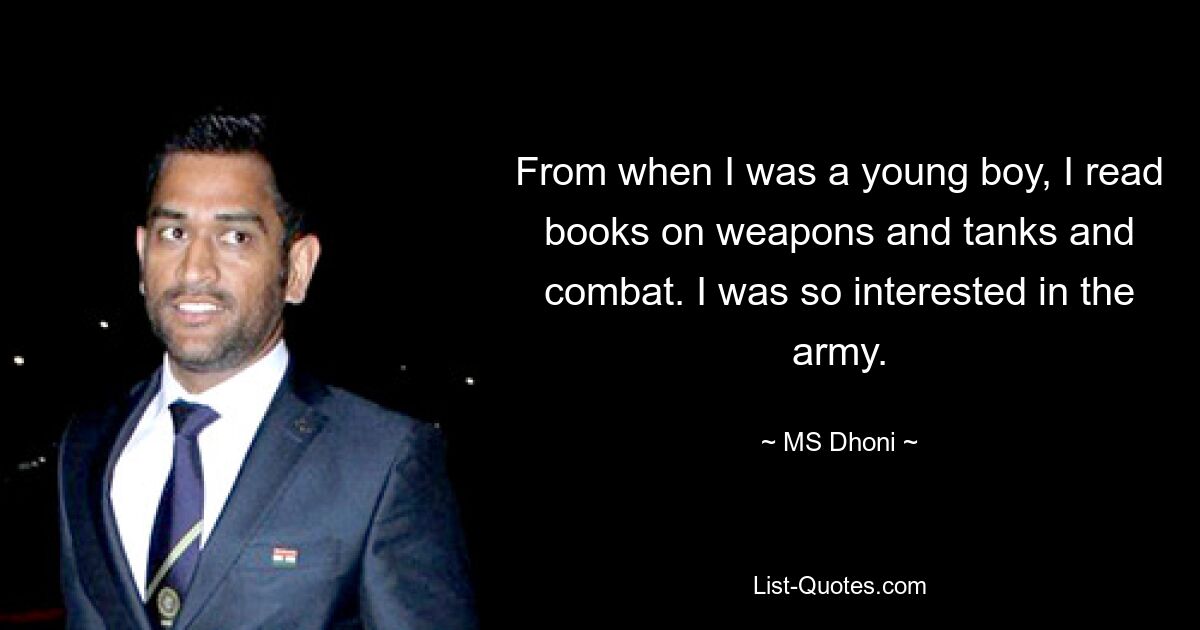 From when I was a young boy, I read books on weapons and tanks and combat. I was so interested in the army. — © MS Dhoni