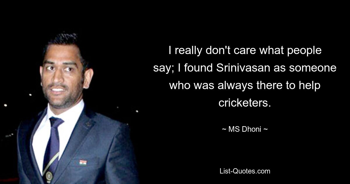 I really don't care what people say; I found Srinivasan as someone who was always there to help cricketers. — © MS Dhoni