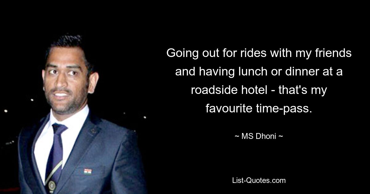 Going out for rides with my friends and having lunch or dinner at a roadside hotel - that's my favourite time-pass. — © MS Dhoni