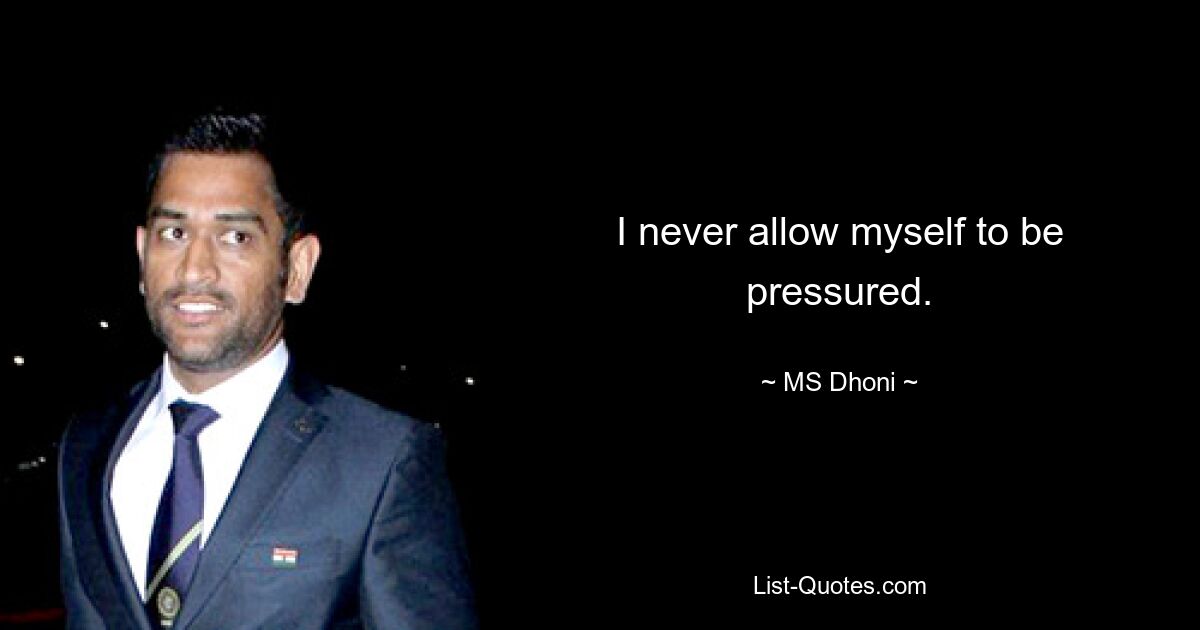 I never allow myself to be pressured. — © MS Dhoni