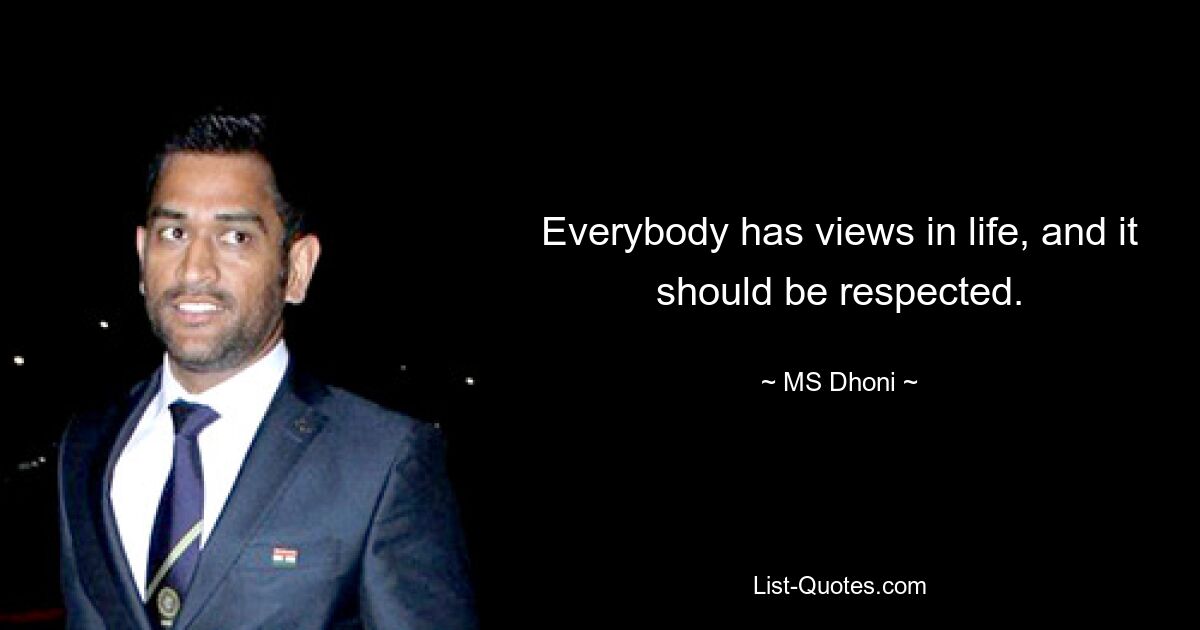 Everybody has views in life, and it should be respected. — © MS Dhoni