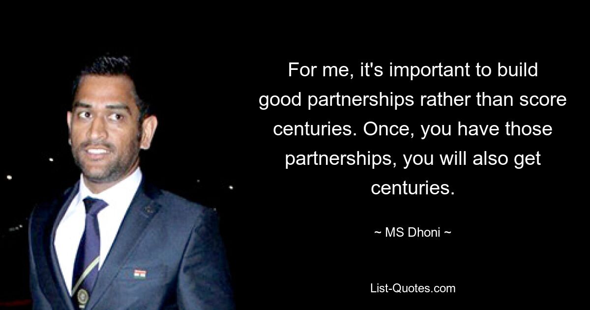 For me, it's important to build good partnerships rather than score centuries. Once, you have those partnerships, you will also get centuries. — © MS Dhoni