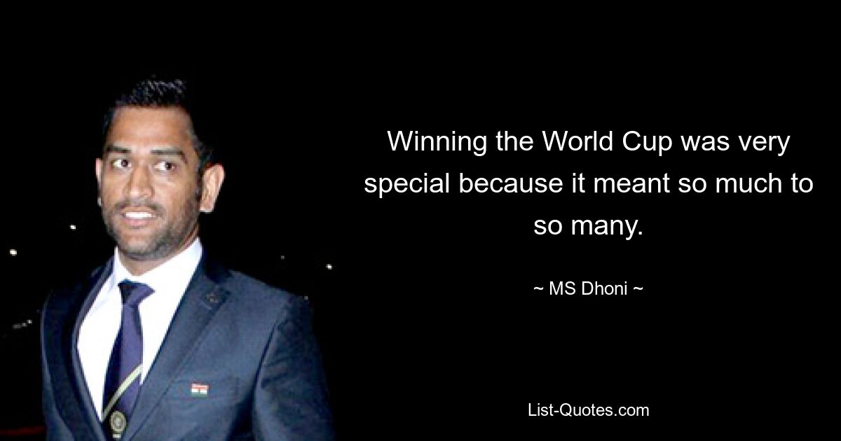 Winning the World Cup was very special because it meant so much to so many. — © MS Dhoni