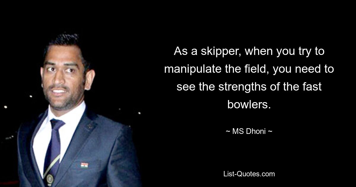 As a skipper, when you try to manipulate the field, you need to see the strengths of the fast bowlers. — © MS Dhoni