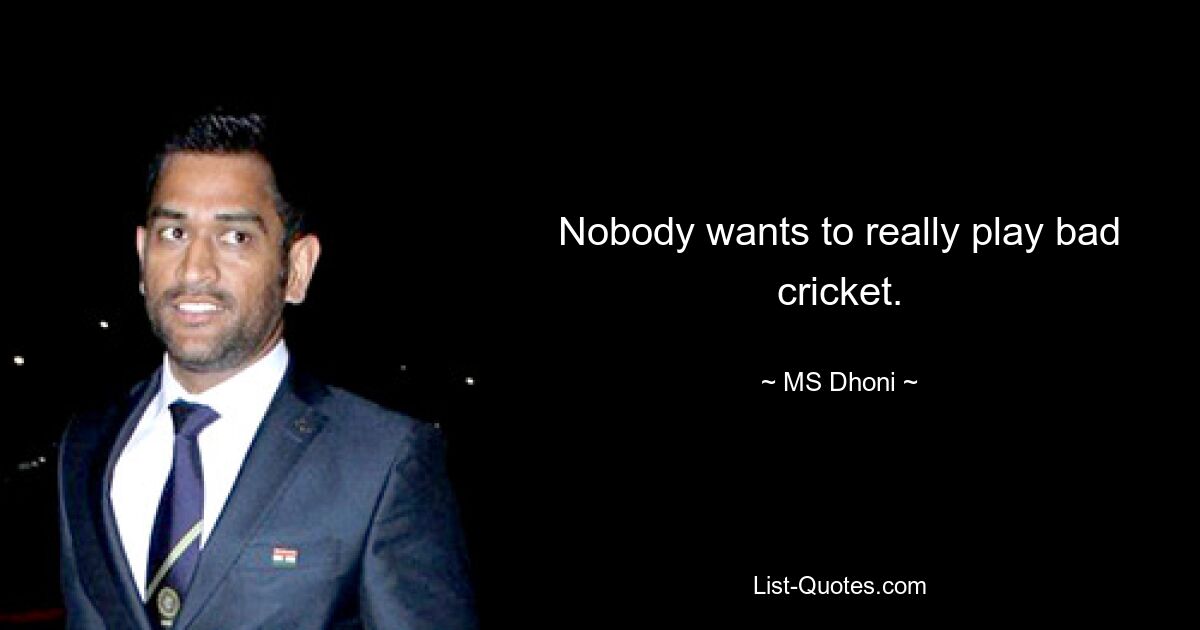 Nobody wants to really play bad cricket. — © MS Dhoni