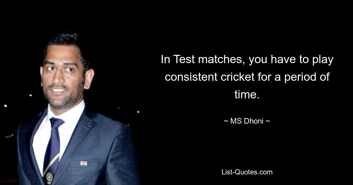 In Test matches, you have to play consistent cricket for a period of time. — © MS Dhoni