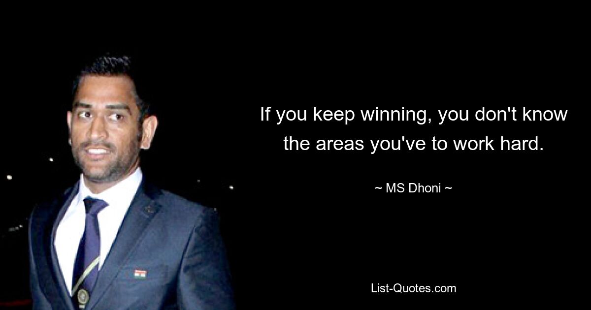 If you keep winning, you don't know the areas you've to work hard. — © MS Dhoni