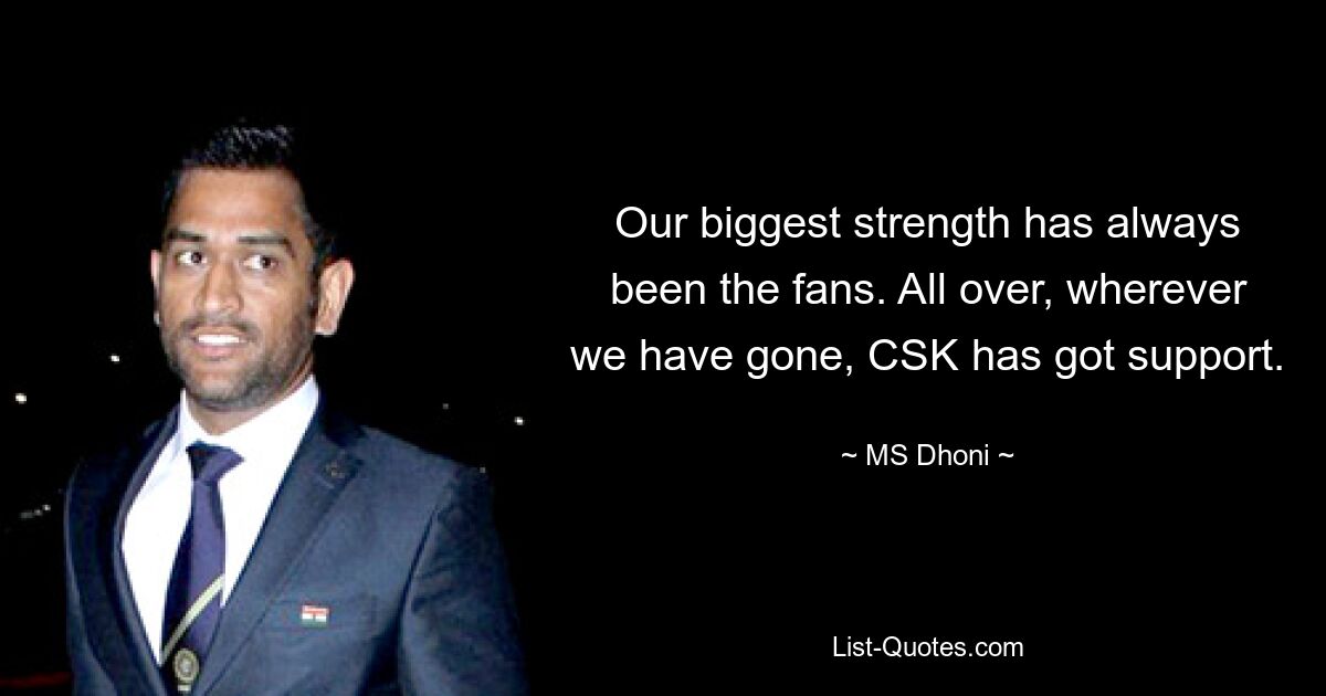 Our biggest strength has always been the fans. All over, wherever we have gone, CSK has got support. — © MS Dhoni