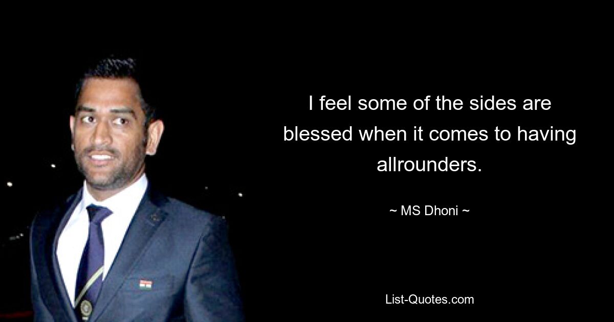 I feel some of the sides are blessed when it comes to having allrounders. — © MS Dhoni