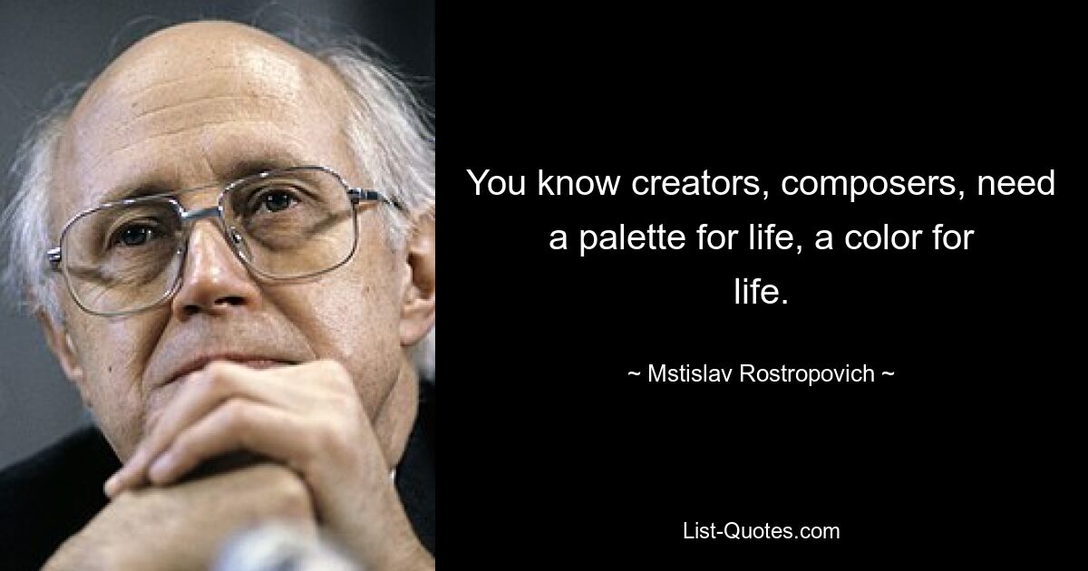 You know creators, composers, need a palette for life, a color for life. — © Mstislav Rostropovich