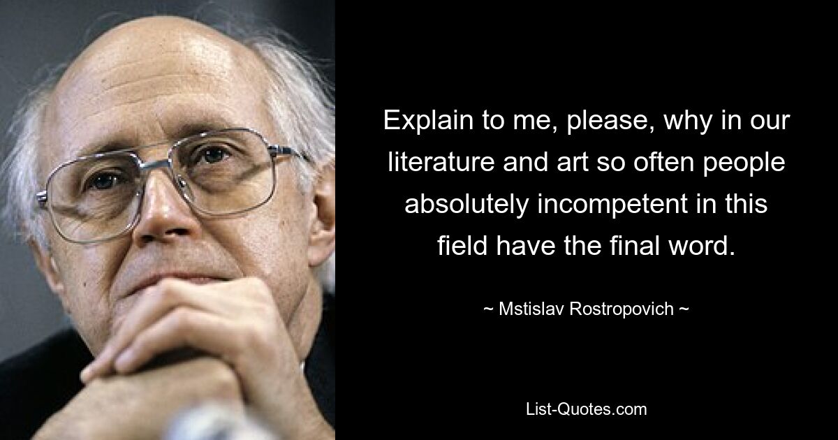 Explain to me, please, why in our literature and art so often people absolutely incompetent in this field have the final word. — © Mstislav Rostropovich