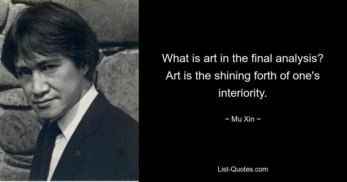 What is art in the final analysis? Art is the shining forth of one's interiority. — © Mu Xin