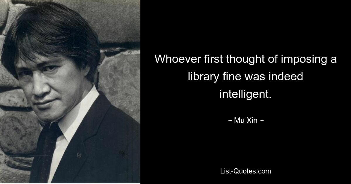 Whoever first thought of imposing a library fine was indeed intelligent. — © Mu Xin