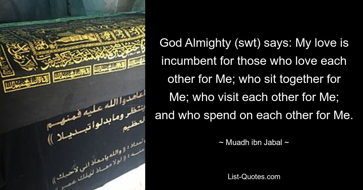 God Almighty (swt) says: My love is incumbent for those who love each other for Me; who sit together for Me; who visit each other for Me; and who spend on each other for Me. — © Muadh ibn Jabal