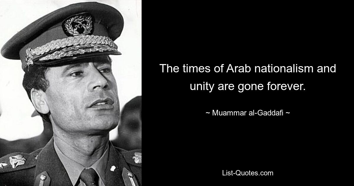 The times of Arab nationalism and unity are gone forever. — © Muammar al-Gaddafi