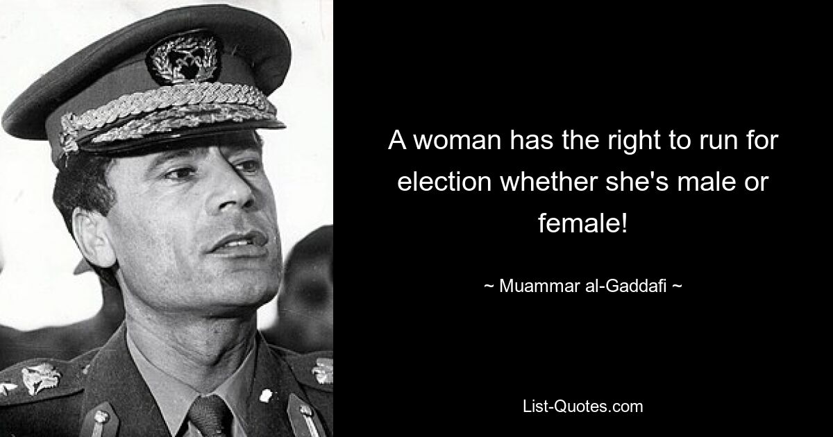 A woman has the right to run for election whether she's male or female! — © Muammar al-Gaddafi