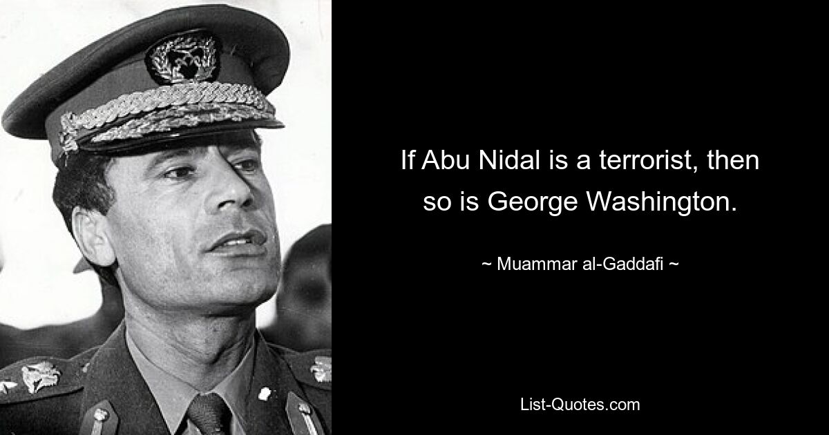 If Abu Nidal is a terrorist, then so is George Washington. — © Muammar al-Gaddafi