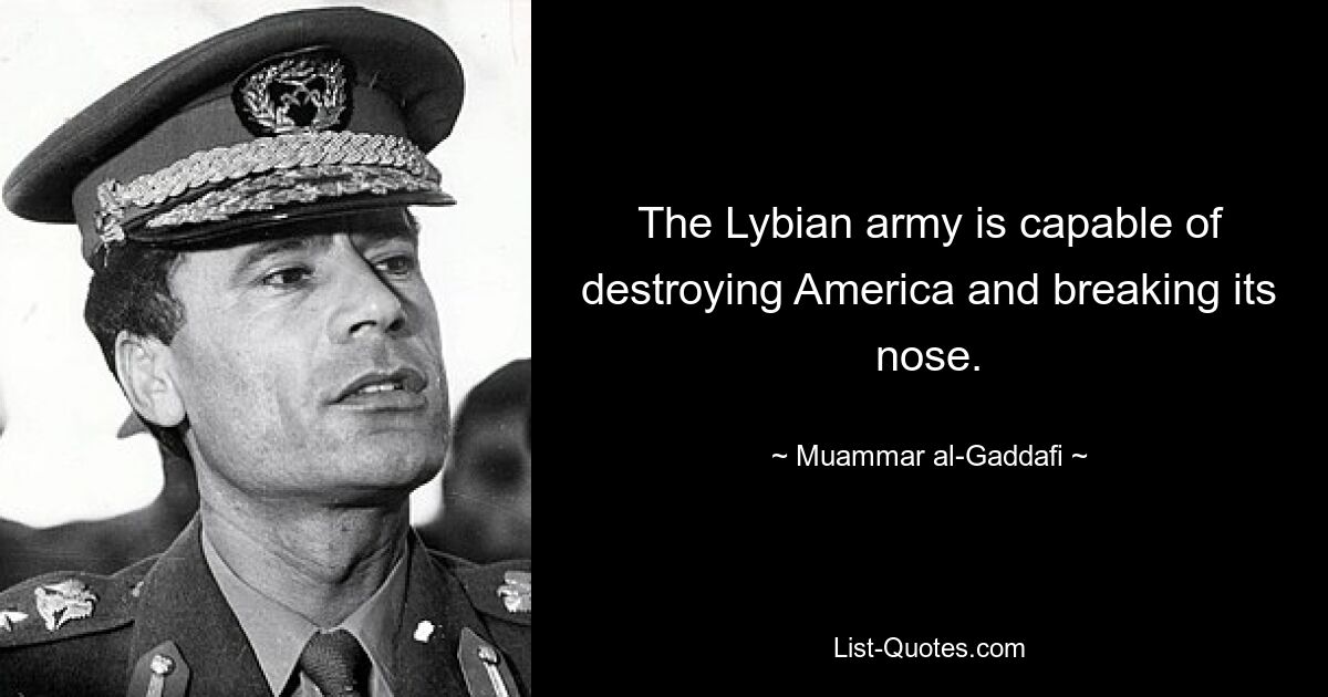 The Lybian army is capable of destroying America and breaking its nose. — © Muammar al-Gaddafi