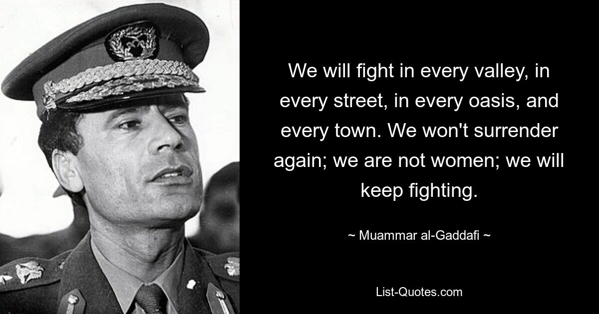 We will fight in every valley, in every street, in every oasis, and every town. We won't surrender again; we are not women; we will keep fighting. — © Muammar al-Gaddafi