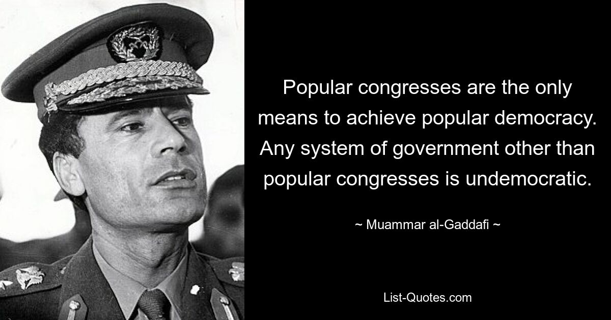 Popular congresses are the only means to achieve popular democracy. Any system of government other than popular congresses is undemocratic. — © Muammar al-Gaddafi