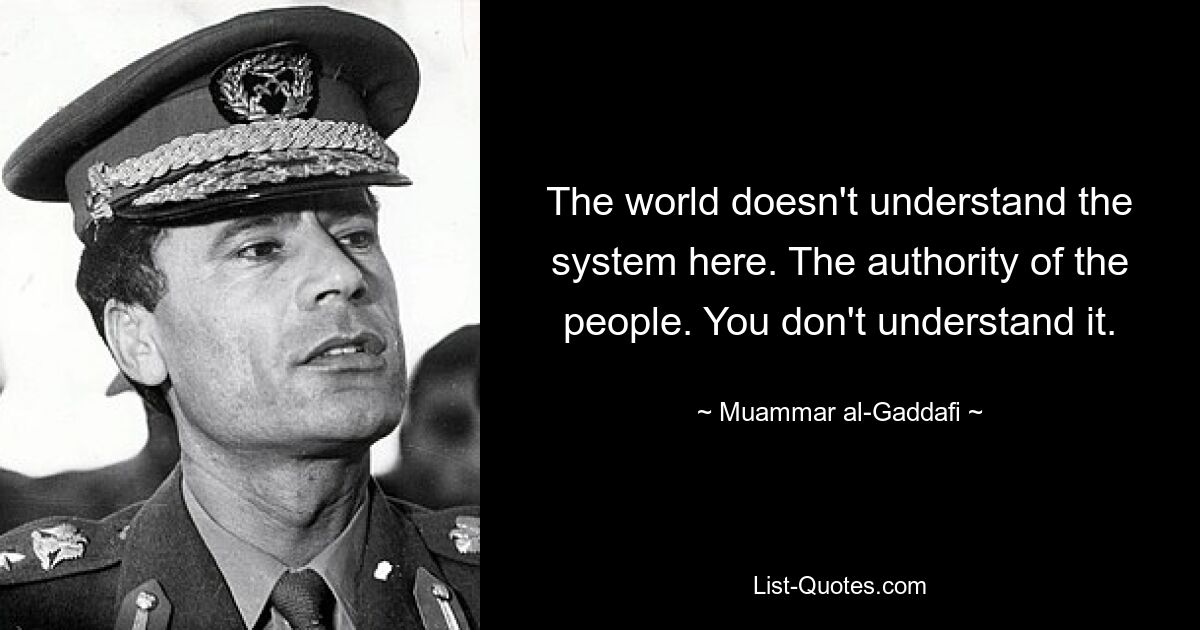 The world doesn't understand the system here. The authority of the people. You don't understand it. — © Muammar al-Gaddafi