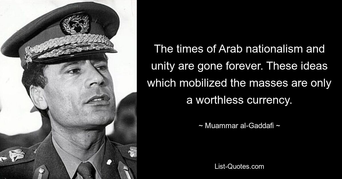 The times of Arab nationalism and unity are gone forever. These ideas which mobilized the masses are only a worthless currency. — © Muammar al-Gaddafi