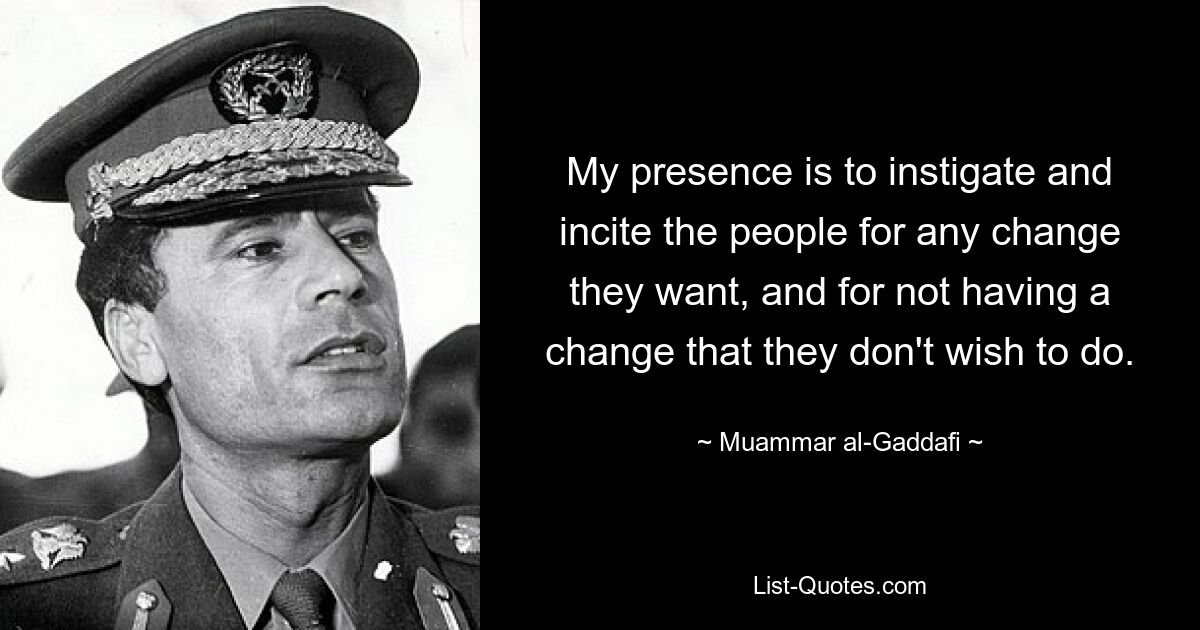 My presence is to instigate and incite the people for any change they want, and for not having a change that they don't wish to do. — © Muammar al-Gaddafi