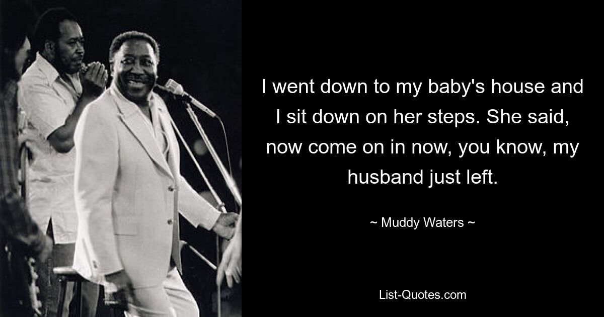 I went down to my baby's house and I sit down on her steps. She said, now come on in now, you know, my husband just left. — © Muddy Waters