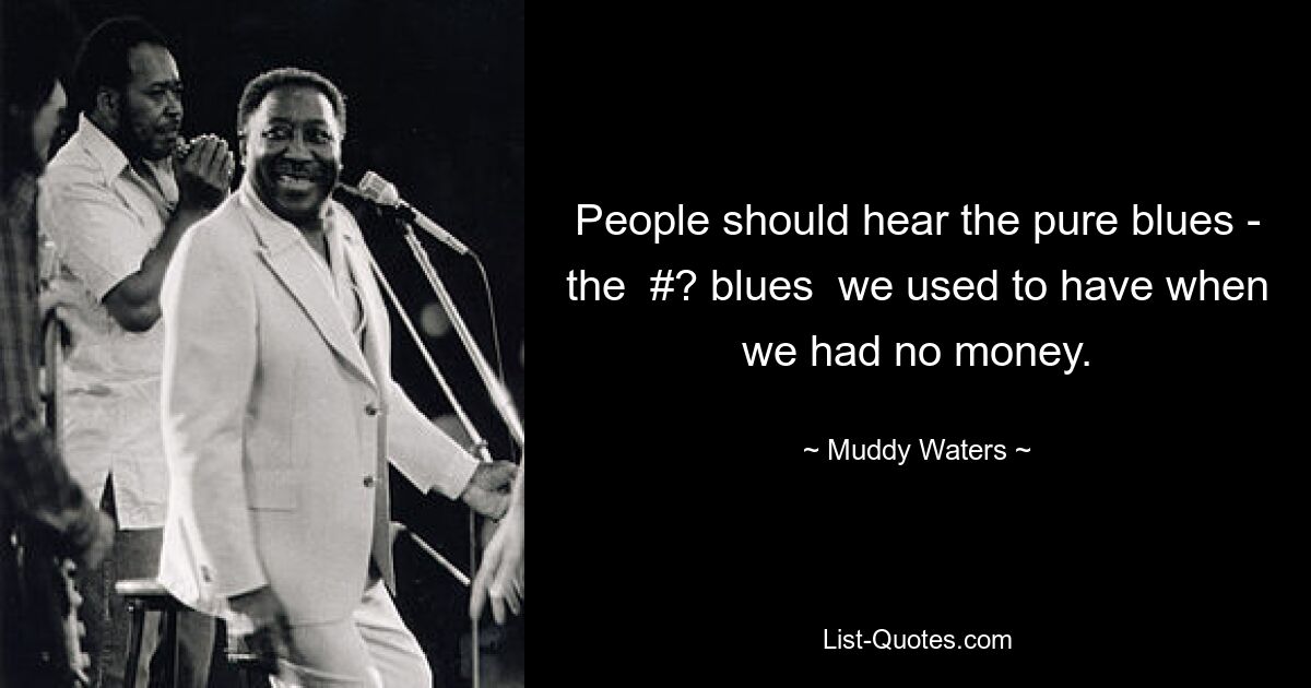 People should hear the pure blues - the  #? blues  we used to have when we had no money. — © Muddy Waters