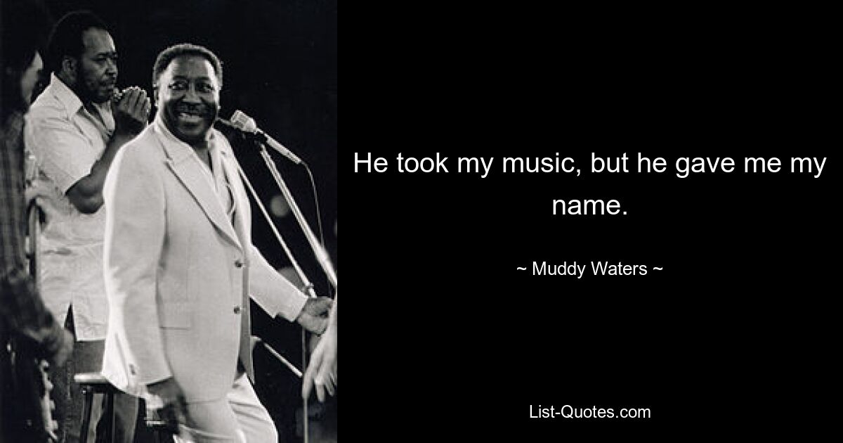 He took my music, but he gave me my name. — © Muddy Waters