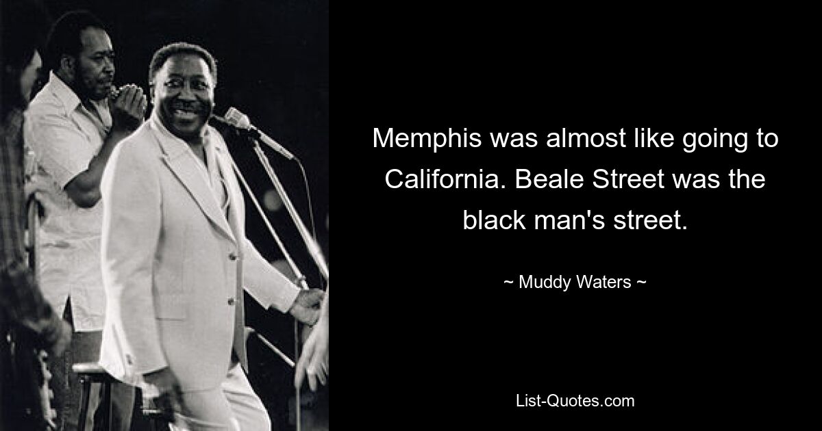 Memphis was almost like going to California. Beale Street was the black man's street. — © Muddy Waters