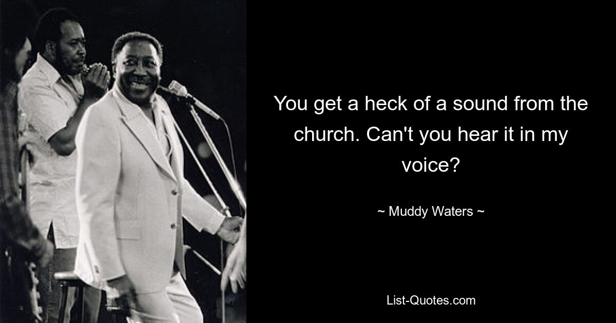 You get a heck of a sound from the church. Can't you hear it in my voice? — © Muddy Waters