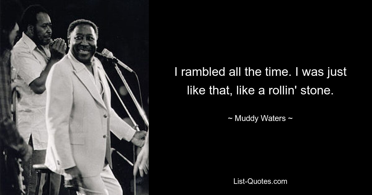 I rambled all the time. I was just like that, like a rollin' stone. — © Muddy Waters