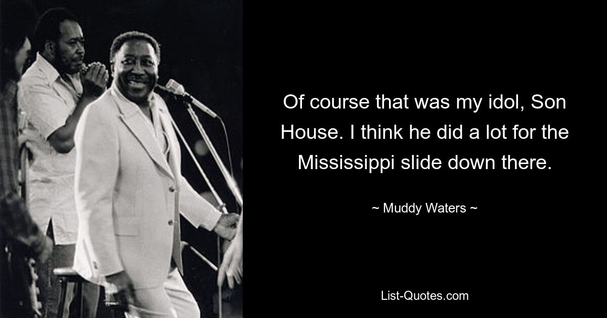 Of course that was my idol, Son House. I think he did a lot for the Mississippi slide down there. — © Muddy Waters