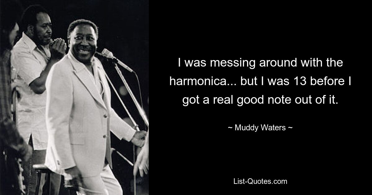 I was messing around with the harmonica... but I was 13 before I got a real good note out of it. — © Muddy Waters